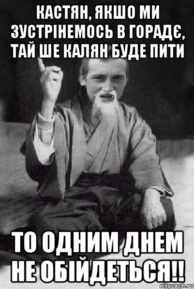 Кастян, якшо ми зустрінемось в горадє, тай ше Калян буде пити То одним днем не обійдеться!!, Мем Мудрий паца