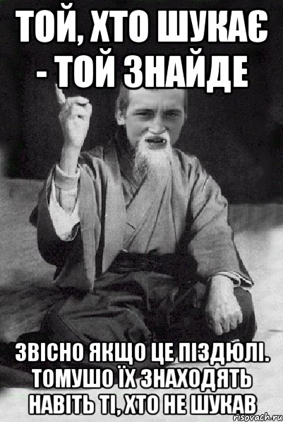 той, хто шукає - той знайде звісно якщо це піздюлі. томушо їх знаходять навіть ті, хто не шукав, Мем Мудрий паца