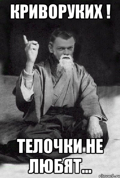 Криворуких ! Телочки не любят...