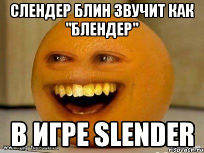 Слендер блин звучит как "Блендер" В Игре Slender, Мем Надоедливый апельсин