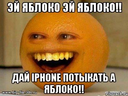 Эй яблоко эй яблоко!! Дай iphone потыкать а яблоко!!, Мем Надоедливый апельсин