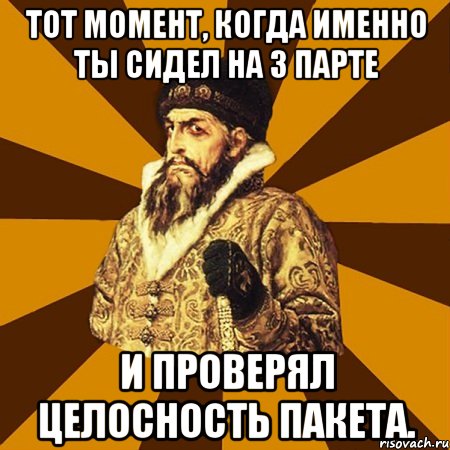 Тот момент, когда именно ты сидел на 3 парте и проверял целосность пакета., Мем Не царское это дело