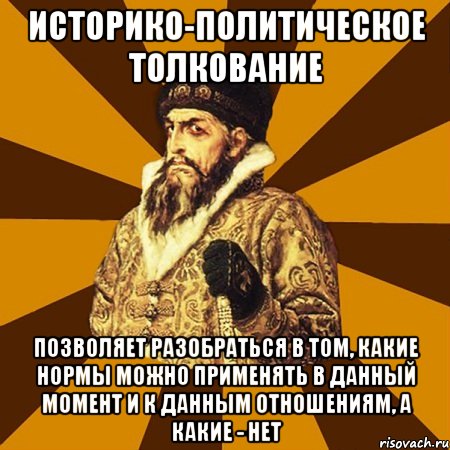 Историко-политическое толкование позволяет разобраться в том, какие нормы можно применять в данный момент и к данным отношениям, а какие - нет, Мем Не царское это дело