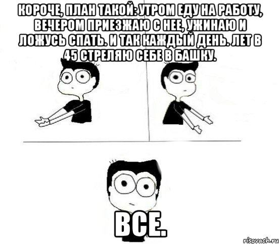 Короче, план такой: утром еду на работу, вечером приезжаю с нее, ужинаю и ложусь спать. И так каждый день. Лет в 45 стреляю себе в башку. Все., Комикс Не надо так парень (2 зоны)