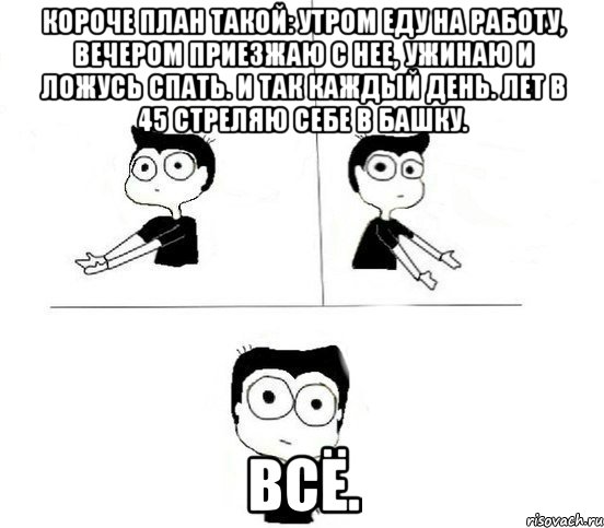 Короче план такой: утром еду на работу, вечером приезжаю с нее, ужинаю и ложусь спать. И так каждый день. Лет в 45 стреляю себе в башку. Всё., Комикс Не надо так парень (2 зоны)