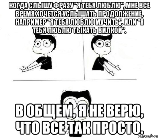 Когда слышу фразу "я тебя люблю", мне все время хочется услышать продолжение, например "я тебя люблю мучить". Или "я тебя люблю тыкать вилкой". В общем, я не верю, что все так просто., Комикс Не надо так парень (2 зоны)