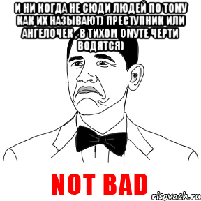 И ни когда не сюди людей по тому как их называют) преступник или ангелочек , в тихом омуте черти водятся) , Мем  Not bad