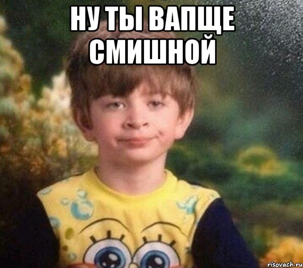 ну ты вапще смишной 