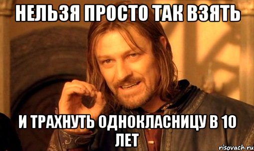 НЕЛЬЗЯ ПРОСТО ТАК ВЗЯТЬ И ТРАХНУТЬ ОДНОКЛАСНИЦУ В 10 ЛЕТ, Мем Нельзя просто так взять и (Боромир мем)