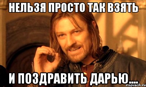 Нельзя просто так взять И поздравить Дарью...., Мем Нельзя просто так взять и (Боромир мем)