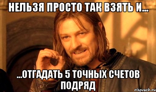 Нельзя просто так взять и... ...отгадать 5 точных счетов подряд, Мем Нельзя просто так взять и (Боромир мем)