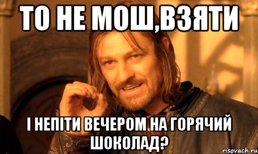 то не мош,взяти і непіти вечером на горячий шоколад?, Мем Нельзя просто так взять и (Боромир мем)