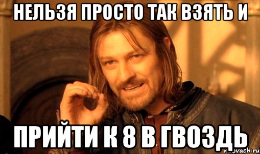 Нельзя просто так взять и Прийти к 8 в Гвоздь, Мем Нельзя просто так взять и (Боромир мем)