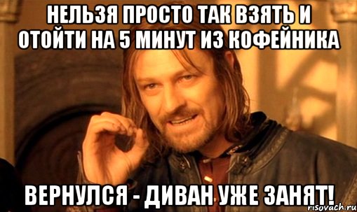 нельзя просто так взять и отойти на 5 минут из кофейника вернулся - диван уже занят!, Мем Нельзя просто так взять и (Боромир мем)