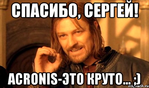 СПАСИБО, СЕРГЕЙ! ACRONIS-это круто... ;), Мем Нельзя просто так взять и (Боромир мем)