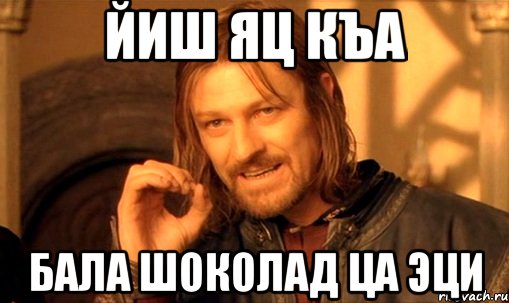 Йиш яц Къа Бала шоколад ца эци, Мем Нельзя просто так взять и (Боромир мем)