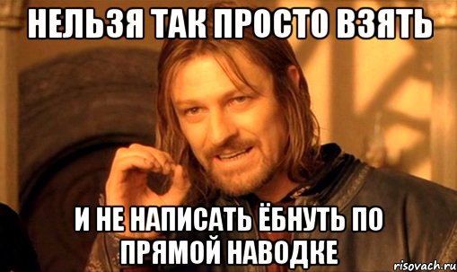 нельзя так просто взять и не написать ёбнуть по прямой наводке, Мем Нельзя просто так взять и (Боромир мем)