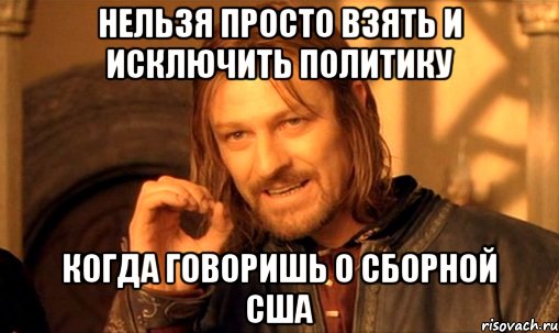 Нельзя просто взять и исключить политику когда говоришь о сборной сша, Мем Нельзя просто так взять и (Боромир мем)