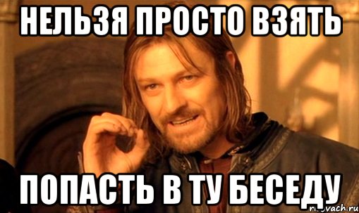 Нельзя просто взять попасть в ту беседу, Мем Нельзя просто так взять и (Боромир мем)