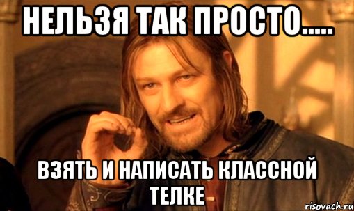 Нельзя так просто..... взять и написать классной телке, Мем Нельзя просто так взять и (Боромир мем)