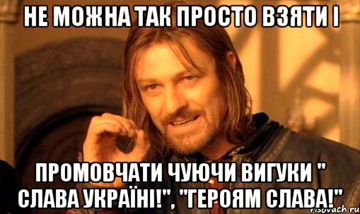 Не можна так просто взяти і Промовчати чуючи вигуки " Слава Україні!", "Героям Слава!", Мем Нельзя просто так взять и (Боромир мем)