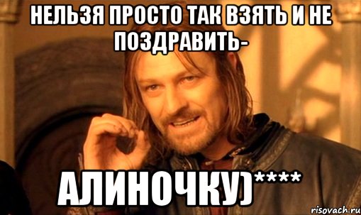 нельзя просто так взять и не поздравить- Алиночку)****, Мем Нельзя просто так взять и (Боромир мем)