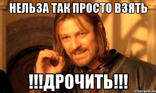 Нельза так просто взять !!!ДРОЧИТЬ!!!, Мем Нельзя просто так взять и (Боромир мем)