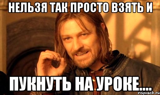 Нельзя так просто взять и пукнуть на уроке...., Мем Нельзя просто так взять и (Боромир мем)