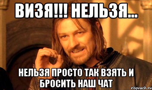 Визя!!! нельзя... нельзя просто так взять и бросить наш чат, Мем Нельзя просто так взять и (Боромир мем)