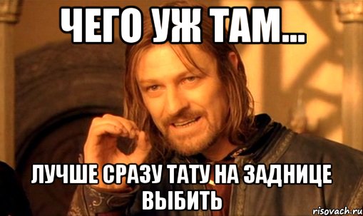 Чего уж там... лучше сразу тату на заднице выбить, Мем Нельзя просто так взять и (Боромир мем)