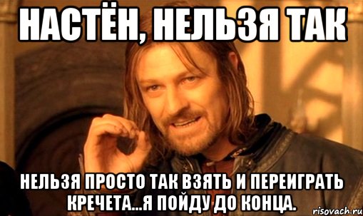 Настён, нельзя так нельзя просто так взять и переиграть Кречета...я пойду до конца., Мем Нельзя просто так взять и (Боромир мем)