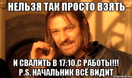 Нельзя так просто взять и свалить в 17:10 с работы!!! P.S. Начальник всё видит, Мем Нельзя просто так взять и (Боромир мем)