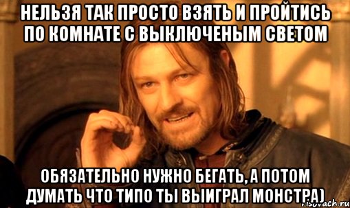 нельзя так просто взять и пройтись по комнате с выключеным светом обязательно нужно бегать, а потом думать что типо ты выиграл монстра), Мем Нельзя просто так взять и (Боромир мем)