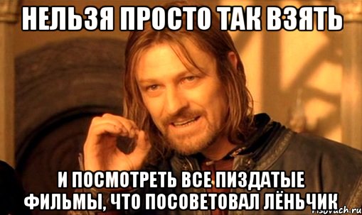 Нельзя просто так взять и посмотреть все пиздатые фильмы, что посоветовал Лёньчик, Мем Нельзя просто так взять и (Боромир мем)