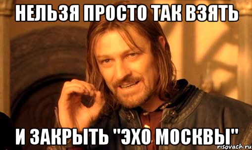 НЕЛЬЗЯ ПРОСТО ТАК ВЗЯТЬ И ЗАКРЫТЬ "ЭХО МОСКВЫ", Мем Нельзя просто так взять и (Боромир мем)