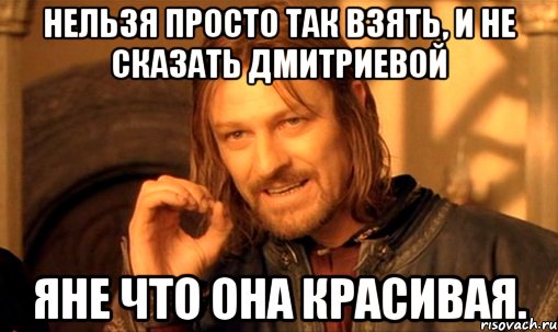 Нельзя просто так взять, и не сказать Дмитриевой Яне что она красивая., Мем Нельзя просто так взять и (Боромир мем)