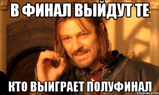 В финал выйдут те кто выиграет полуфинал, Мем Нельзя просто так взять и (Боромир мем)