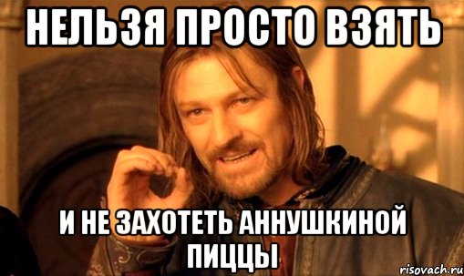 нельзя просто взять и не захотеть Аннушкиной пиццы, Мем Нельзя просто так взять и (Боромир мем)