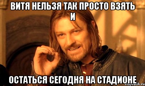 Витя нельзя так просто взять и остаться сегодня на стадионе, Мем Нельзя просто так взять и (Боромир мем)