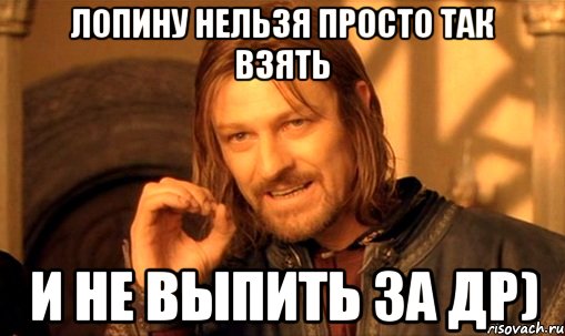 Лопину нельзя просто так взять и не выпить за ДР), Мем Нельзя просто так взять и (Боромир мем)