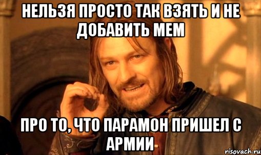 нельзя просто так взять и не добавить мем про то, что парамон пришел с армии, Мем Нельзя просто так взять и (Боромир мем)