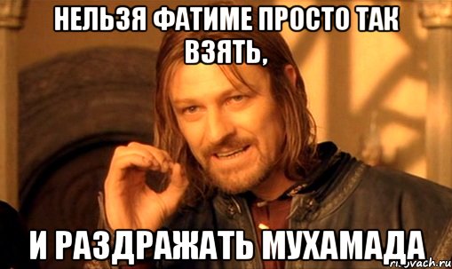 Нельзя Фатиме просто так взять, и раздражать Мухамада, Мем Нельзя просто так взять и (Боромир мем)