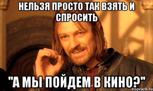 нельзя просто так взять и спросить ''А мы пойдем в Кино?'', Мем Нельзя просто так взять и (Боромир мем)