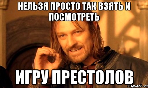 нельзя просто так взять и посмотреть игру престолов, Мем Нельзя просто так взять и (Боромир мем)