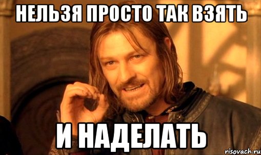 нельзя просто так взять и наделать, Мем Нельзя просто так взять и (Боромир мем)