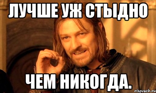 Лучше уж стыдно чем никогда., Мем Нельзя просто так взять и (Боромир мем)