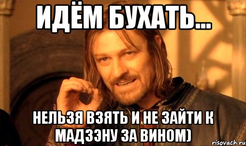 Идём бухать... Нельзя взять и не зайти к мадзэну За вином), Мем Нельзя просто так взять и (Боромир мем)