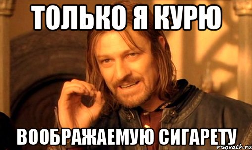 Только я курю Воображаемую сигарету, Мем Нельзя просто так взять и (Боромир мем)