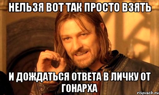 Нельзя вот так просто взять и дождаться ответа в Личку от ГОНАРХА, Мем Нельзя просто так взять и (Боромир мем)