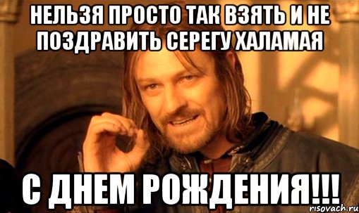 Нельзя просто так взять и не поздравить Серегу Халамая С ДНЕМ РОЖДЕНИЯ!!!, Мем Нельзя просто так взять и (Боромир мем)